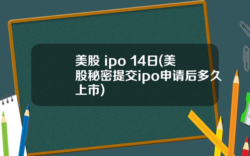 美股 ipo 14日(美股秘密提交ipo申请后多久上市)